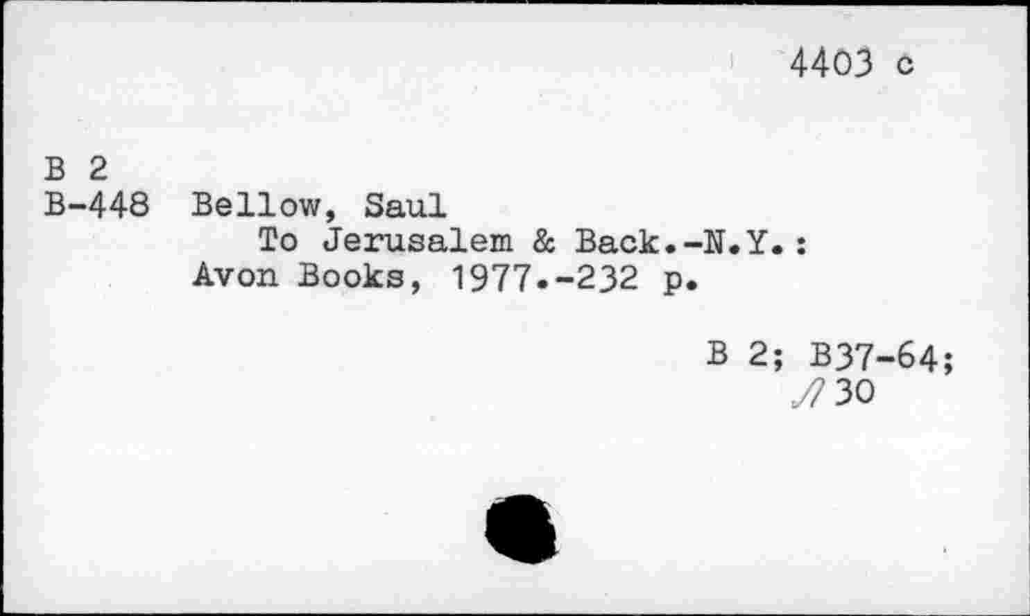 ﻿4403 c
B 2
B-448 Bellow, Saul
To Jerusalem & Back.-N.Y.: Avon Books, 1977.-232 p.
B 2; B37-64